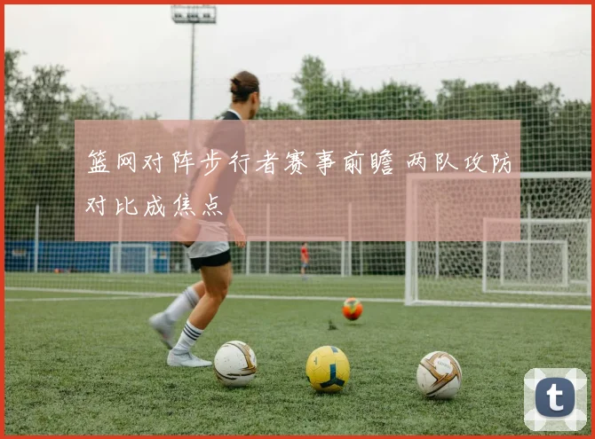 篮网对阵步行者赛事前瞻 两队攻防对比成焦点