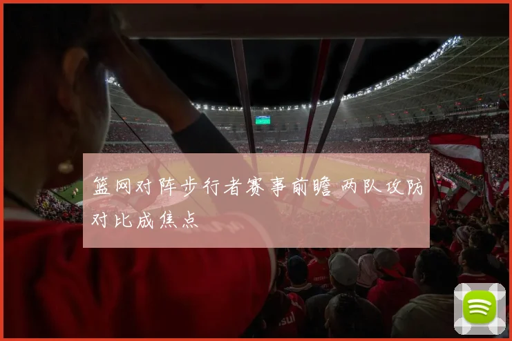 篮网对阵步行者赛事前瞻 两队攻防对比成焦点