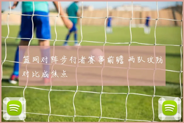 篮网对阵步行者赛事前瞻 两队攻防对比成焦点