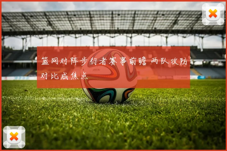篮网对阵步行者赛事前瞻 两队攻防对比成焦点