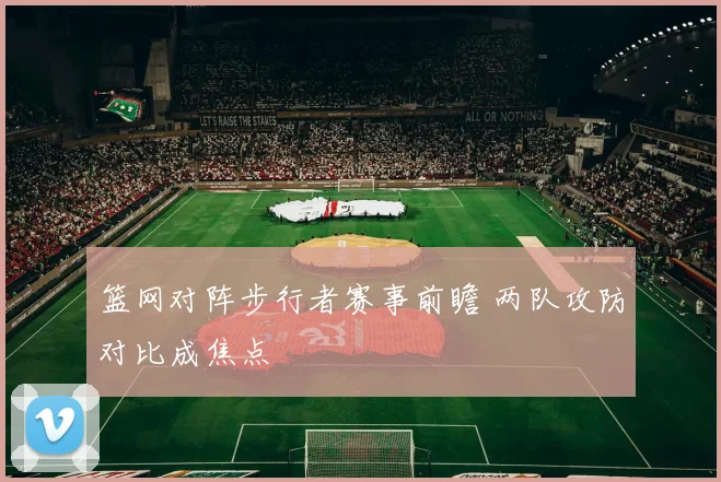 篮网对阵步行者赛事前瞻 两队攻防对比成焦点