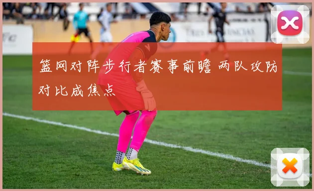 篮网对阵步行者赛事前瞻 两队攻防对比成焦点