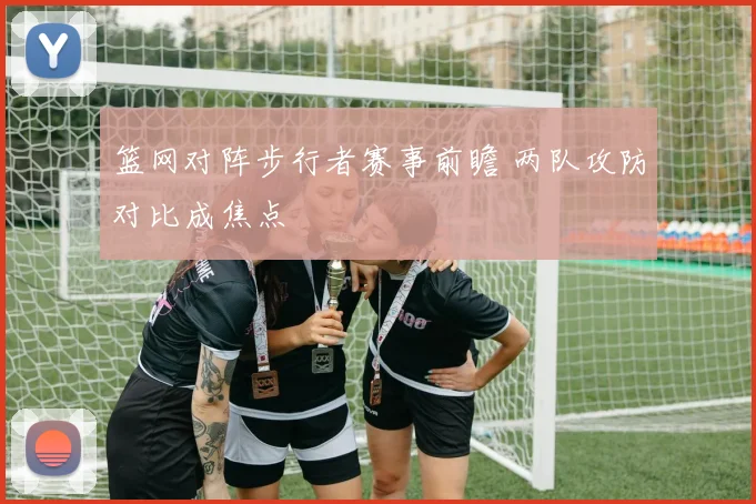 篮网对阵步行者赛事前瞻 两队攻防对比成焦点