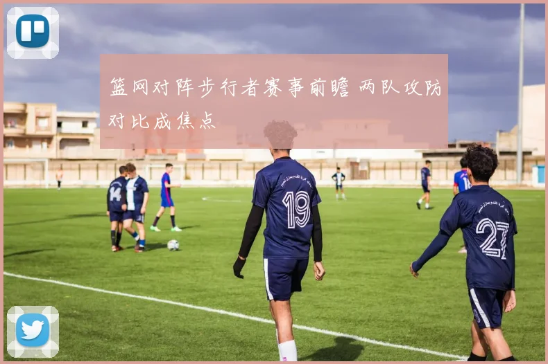 篮网对阵步行者赛事前瞻 两队攻防对比成焦点
