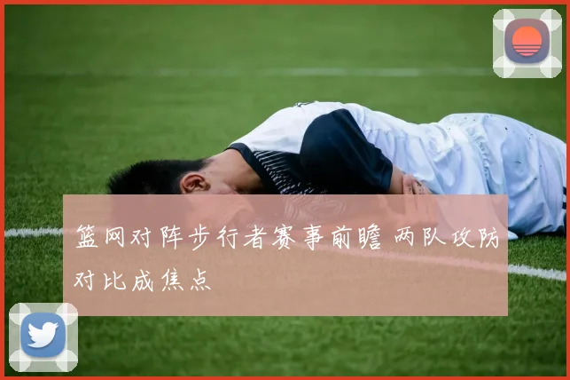 篮网对阵步行者赛事前瞻 两队攻防对比成焦点