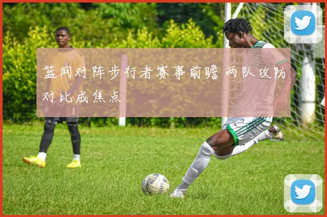 篮网对阵步行者赛事前瞻 两队攻防对比成焦点