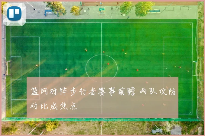 篮网对阵步行者赛事前瞻 两队攻防对比成焦点
