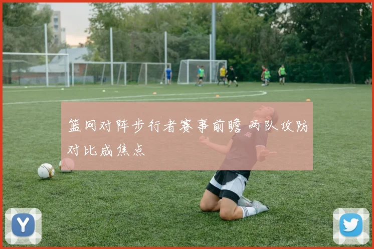 篮网对阵步行者赛事前瞻 两队攻防对比成焦点