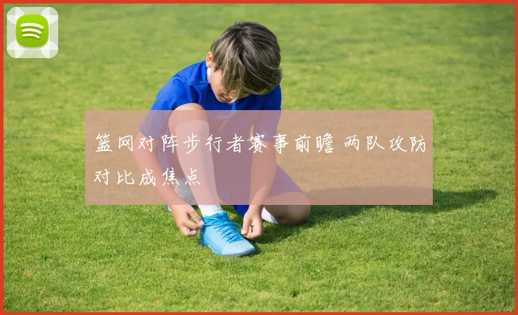 篮网对阵步行者赛事前瞻 两队攻防对比成焦点