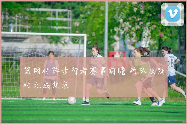 篮网对阵步行者赛事前瞻 两队攻防对比成焦点