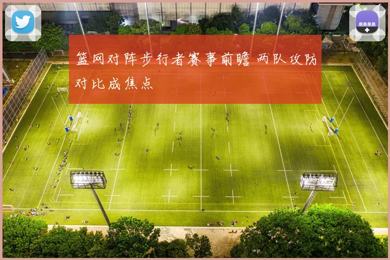 篮网对阵步行者赛事前瞻 两队攻防对比成焦点
