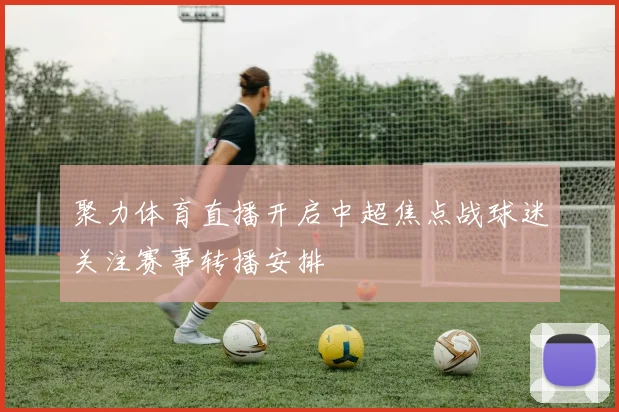 聚力体育直播开启中超焦点战球迷关注赛事转播安排