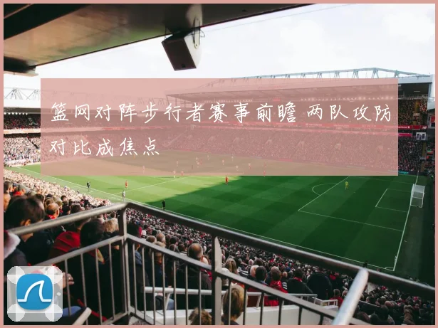 篮网对阵步行者赛事前瞻 两队攻防对比成焦点