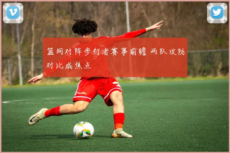 篮网对阵步行者赛事前瞻 两队攻防对比成焦点
