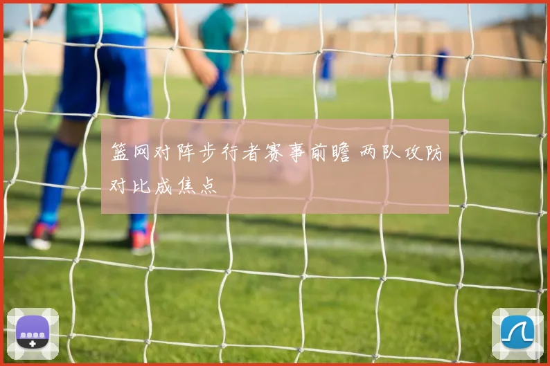 篮网对阵步行者赛事前瞻 两队攻防对比成焦点