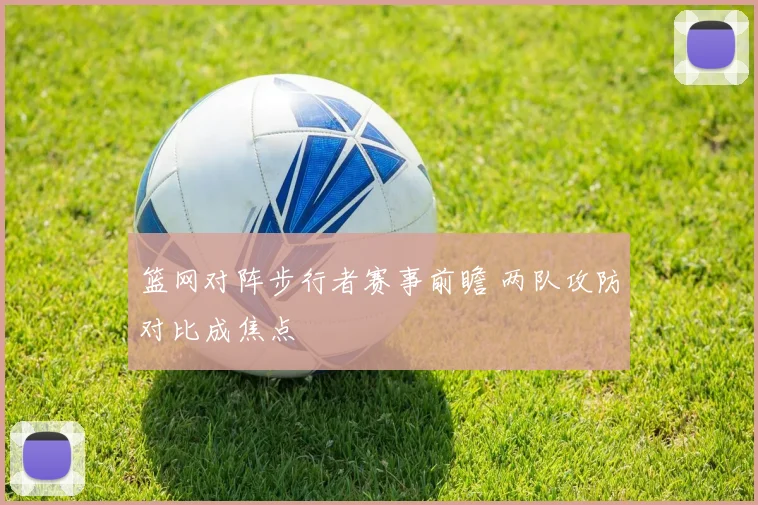 篮网对阵步行者赛事前瞻 两队攻防对比成焦点