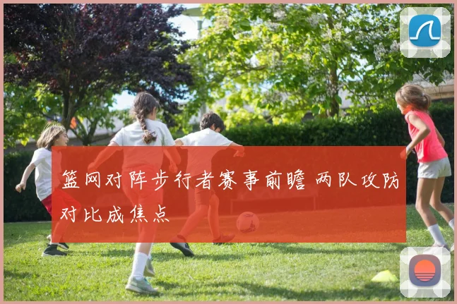 篮网对阵步行者赛事前瞻 两队攻防对比成焦点