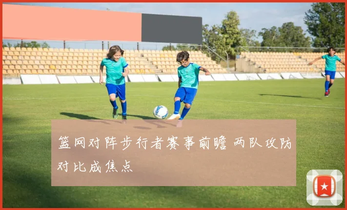 篮网对阵步行者赛事前瞻 两队攻防对比成焦点