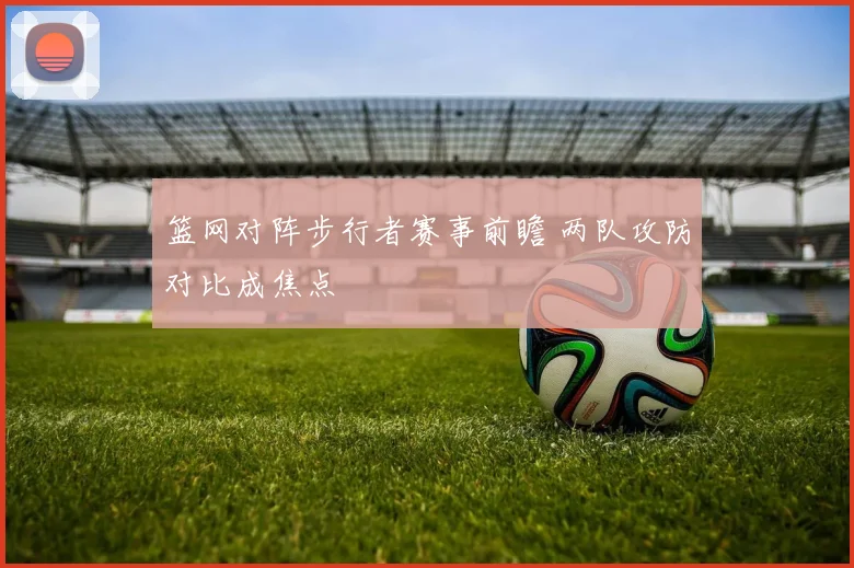 篮网对阵步行者赛事前瞻 两队攻防对比成焦点
