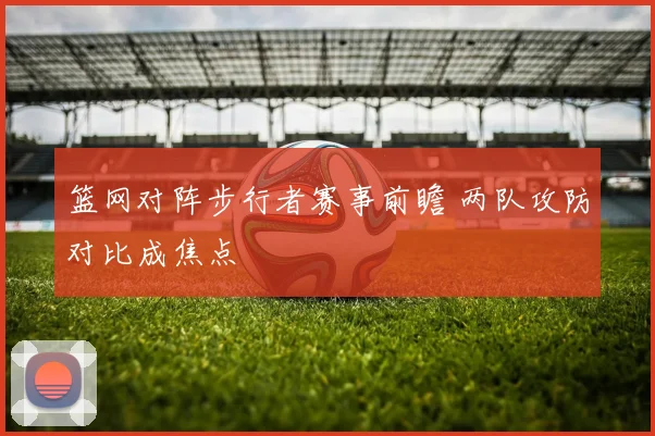 篮网对阵步行者赛事前瞻 两队攻防对比成焦点