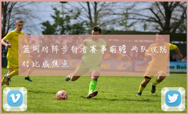 篮网对阵步行者赛事前瞻 两队攻防对比成焦点