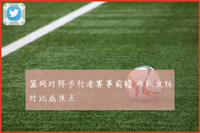 篮网对阵步行者赛事前瞻 两队攻防对比成焦点