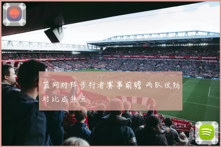 篮网对阵步行者赛事前瞻 两队攻防对比成焦点