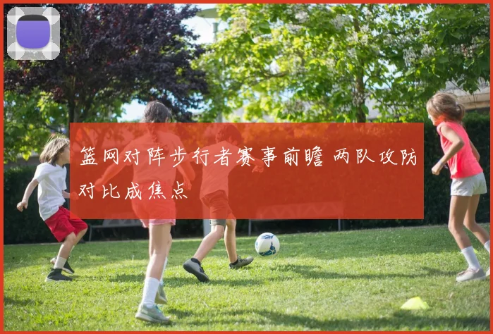 篮网对阵步行者赛事前瞻 两队攻防对比成焦点
