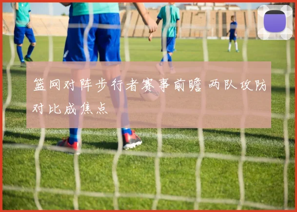 篮网对阵步行者赛事前瞻 两队攻防对比成焦点
