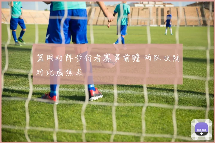 篮网对阵步行者赛事前瞻 两队攻防对比成焦点