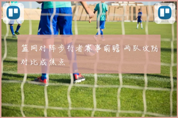 篮网对阵步行者赛事前瞻 两队攻防对比成焦点
