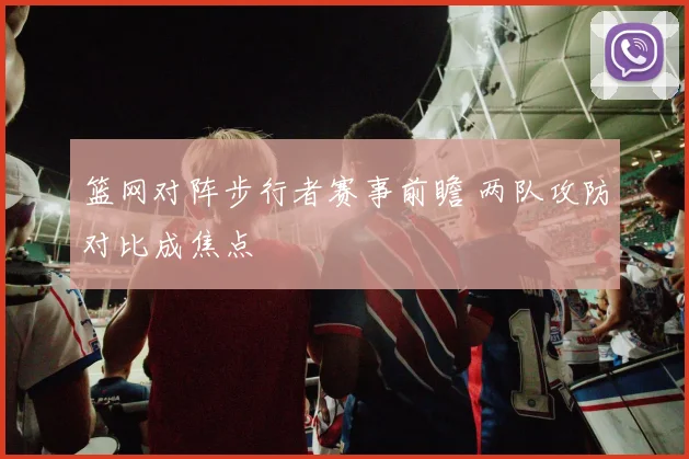 篮网对阵步行者赛事前瞻 两队攻防对比成焦点