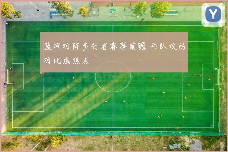 篮网对阵步行者赛事前瞻 两队攻防对比成焦点