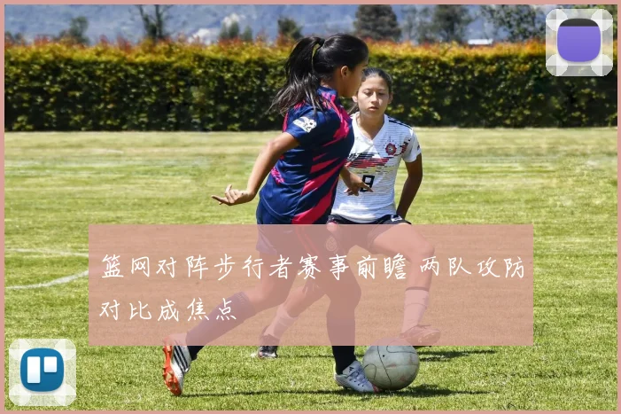 篮网对阵步行者赛事前瞻 两队攻防对比成焦点