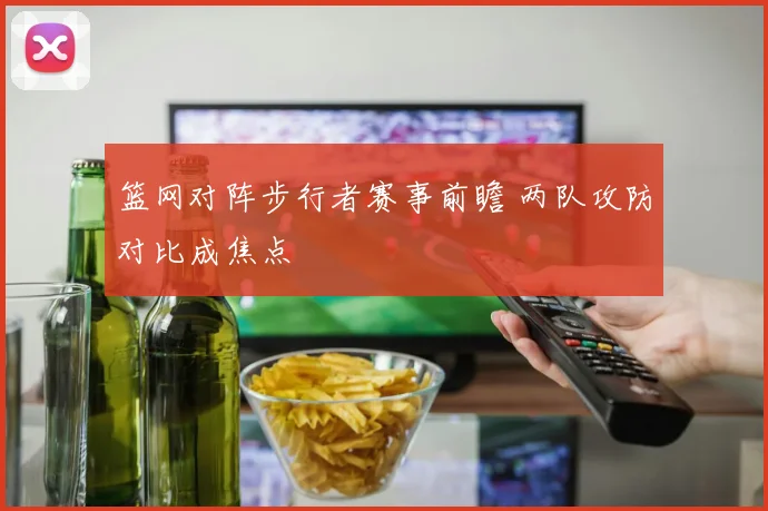 篮网对阵步行者赛事前瞻 两队攻防对比成焦点