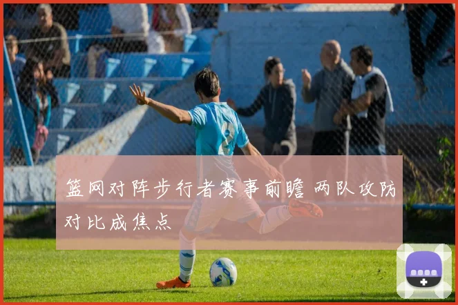 篮网对阵步行者赛事前瞻 两队攻防对比成焦点