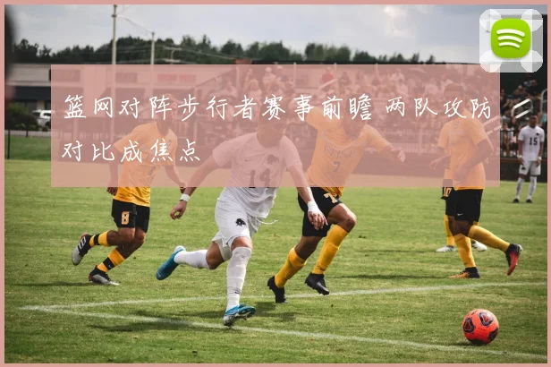篮网对阵步行者赛事前瞻 两队攻防对比成焦点