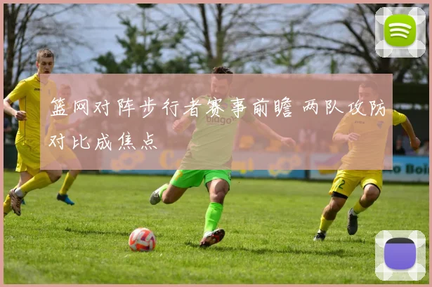 篮网对阵步行者赛事前瞻 两队攻防对比成焦点