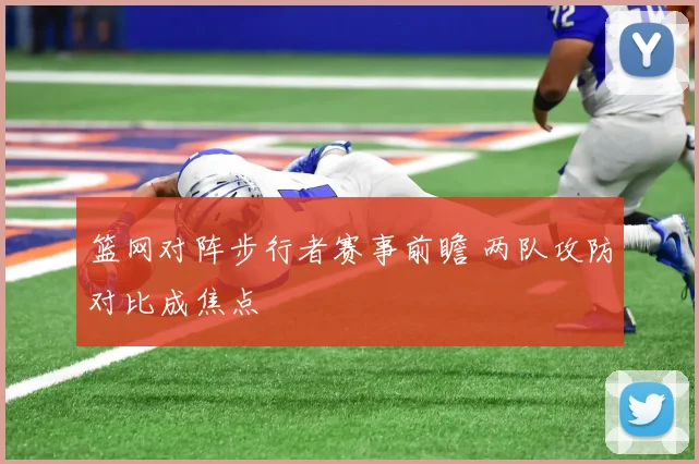 篮网对阵步行者赛事前瞻 两队攻防对比成焦点
