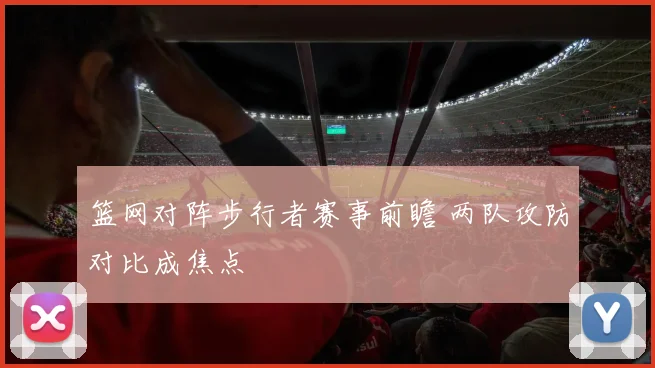 篮网对阵步行者赛事前瞻 两队攻防对比成焦点