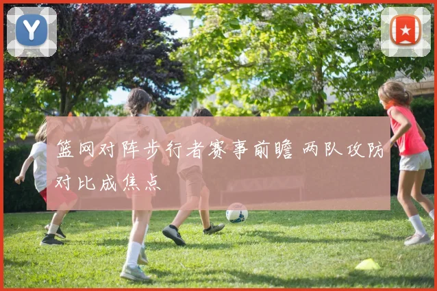 篮网对阵步行者赛事前瞻 两队攻防对比成焦点