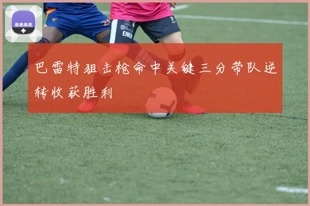 巴雷特狙击枪命中关键三分带队逆转收获胜利