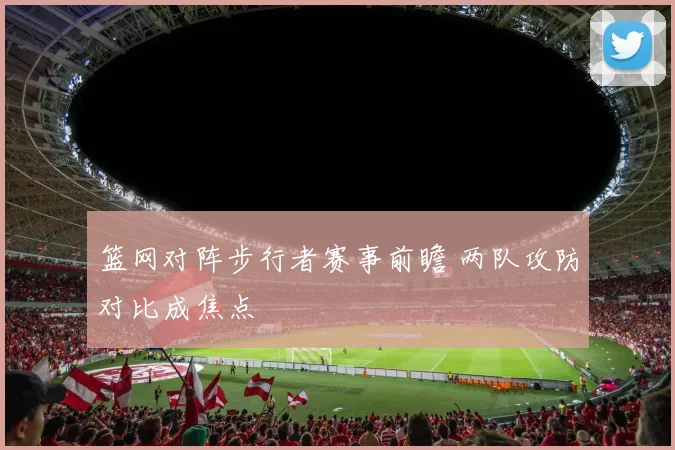 篮网对阵步行者赛事前瞻 两队攻防对比成焦点