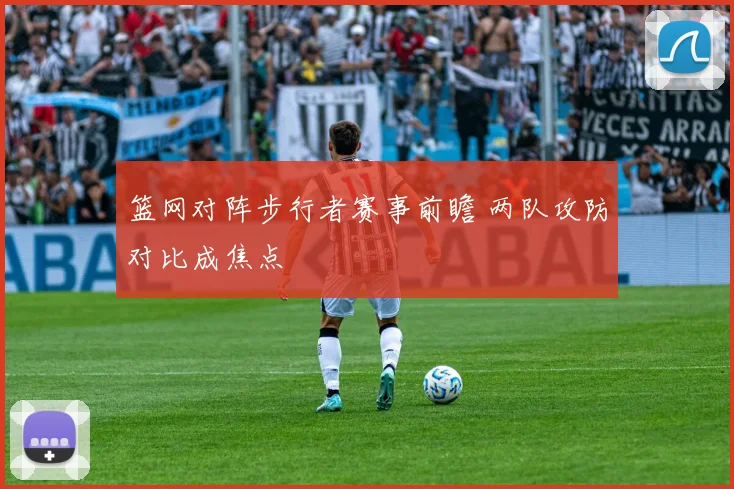 篮网对阵步行者赛事前瞻 两队攻防对比成焦点
