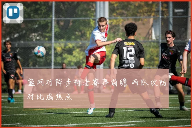 篮网对阵步行者赛事前瞻 两队攻防对比成焦点