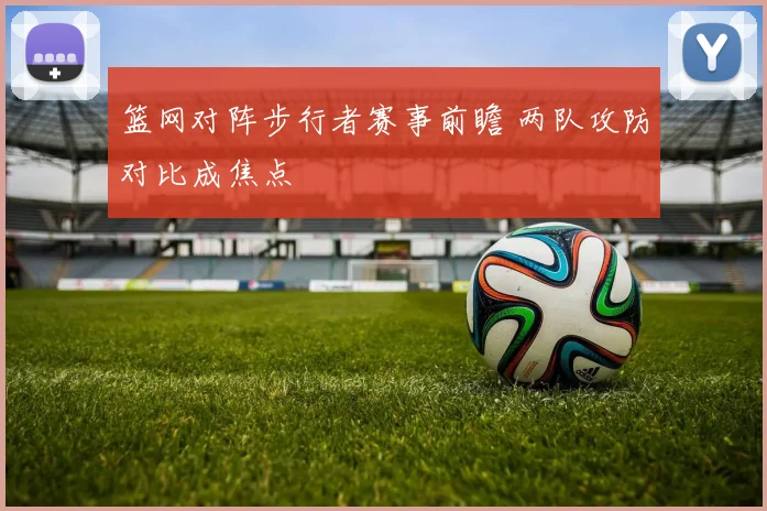 篮网对阵步行者赛事前瞻 两队攻防对比成焦点