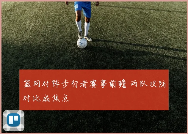 篮网对阵步行者赛事前瞻 两队攻防对比成焦点