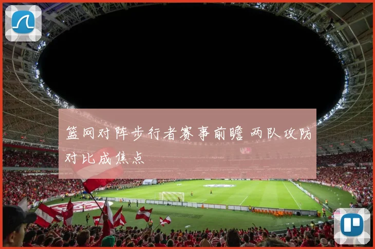 篮网对阵步行者赛事前瞻 两队攻防对比成焦点