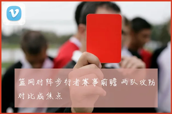 篮网对阵步行者赛事前瞻 两队攻防对比成焦点