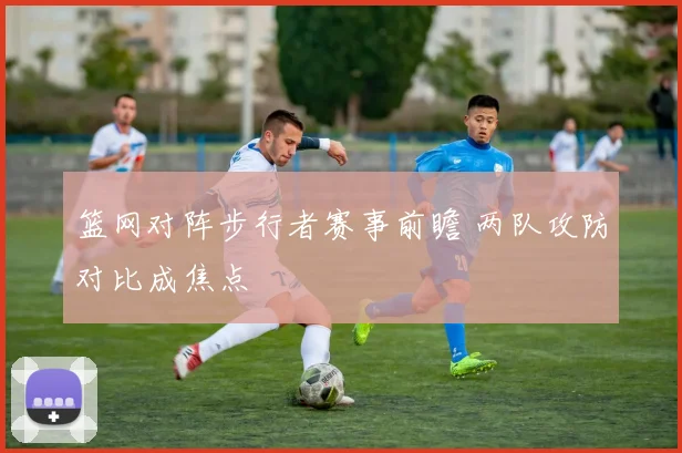 篮网对阵步行者赛事前瞻 两队攻防对比成焦点